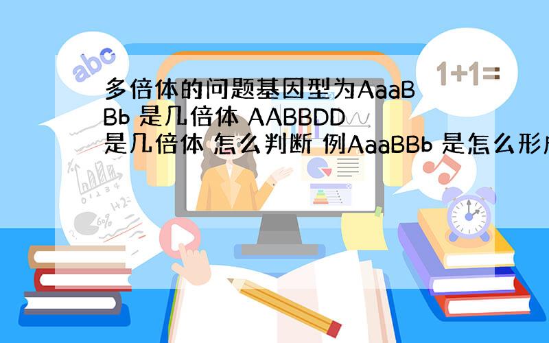 多倍体的问题基因型为AaaBBb 是几倍体 AABBDD是几倍体 怎么判断 例AaaBBb 是怎么形成的我觉得A 应该是