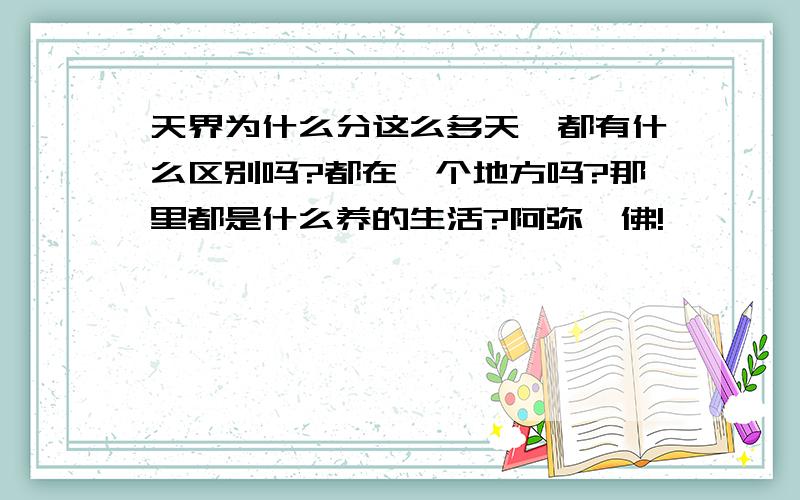 天界为什么分这么多天,都有什么区别吗?都在一个地方吗?那里都是什么养的生活?阿弥陀佛!