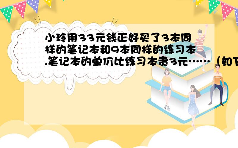 小玲用33元钱正好买了3本同样的笔记本和9本同样的练习本.笔记本的单价比练习本贵3元……（如下）