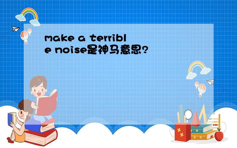 make a terrible noise是神马意思?