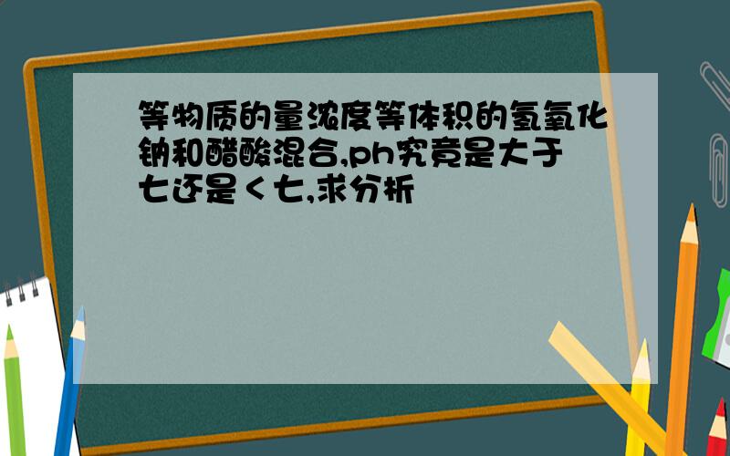 等物质的量浓度等体积的氢氧化钠和醋酸混合,ph究竟是大于七还是＜七,求分析