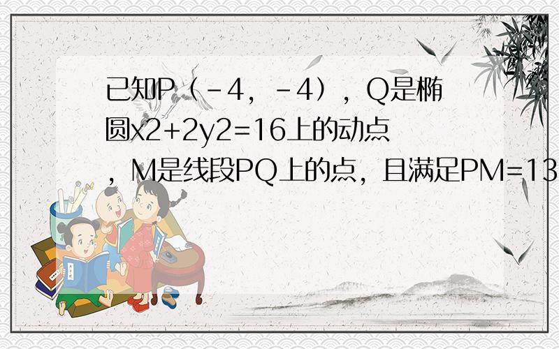 已知P（-4，-4），Q是椭圆x2+2y2=16上的动点，M是线段PQ上的点，且满足PM=13MQ，则动点M的轨迹方程是