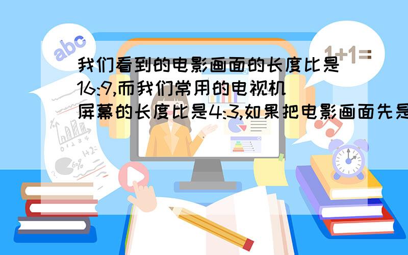 我们看到的电影画面的长度比是16:9,而我们常用的电视机屏幕的长度比是4:3,如果把电影画面先是在电视机上,上下将会出现