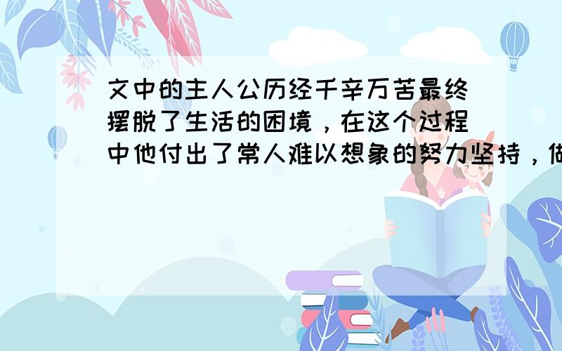 文中的主人公历经千辛万苦最终摆脱了生活的困境，在这个过程中他付出了常人难以想象的努力坚持，做我们最好的自己，永远都不要放