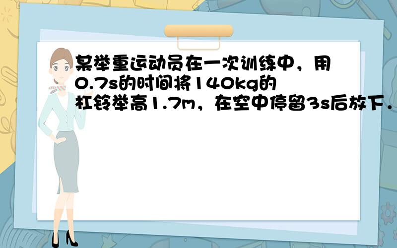 某举重运动员在一次训练中，用0.7s的时间将140kg的杠铃举高1.7m，在空中停留3s后放下．请你算一算 （