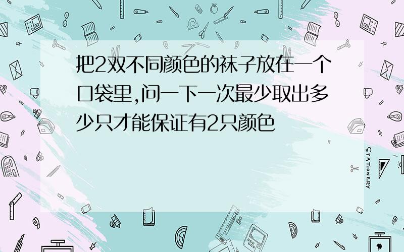 把2双不同颜色的袜子放在一个口袋里,问一下一次最少取出多少只才能保证有2只颜色