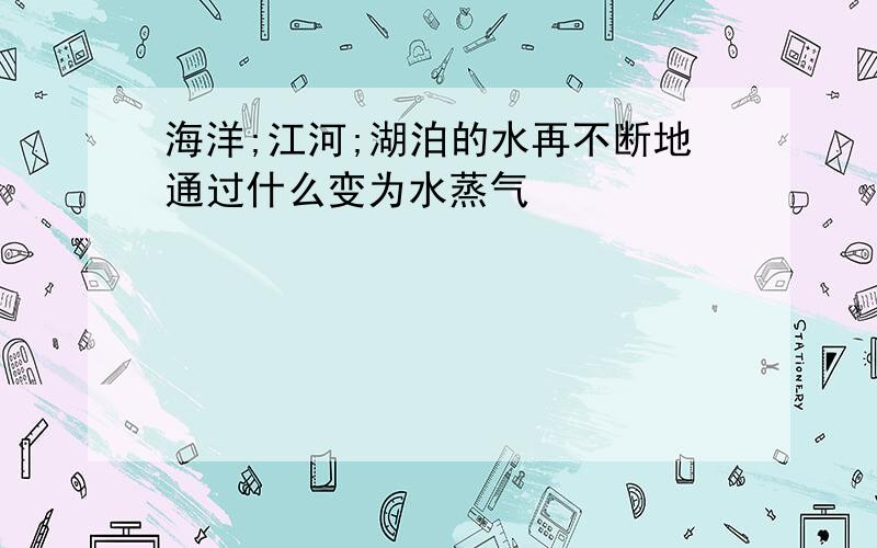 海洋;江河;湖泊的水再不断地通过什么变为水蒸气