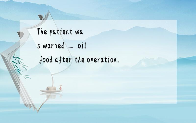 The patient was warned _ oil food after the operation.