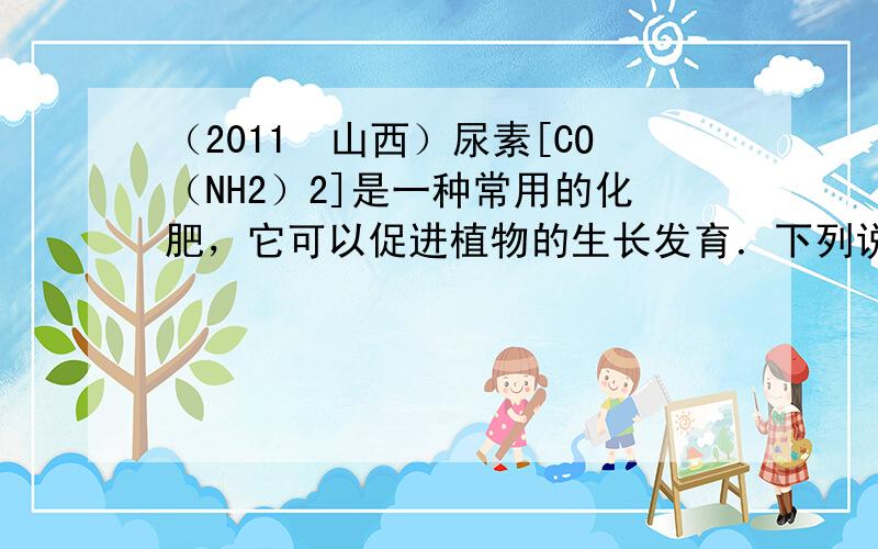 （2011•山西）尿素[CO（NH2）2]是一种常用的化肥，它可以促进植物的生长发育．下列说法正确的是（　　）