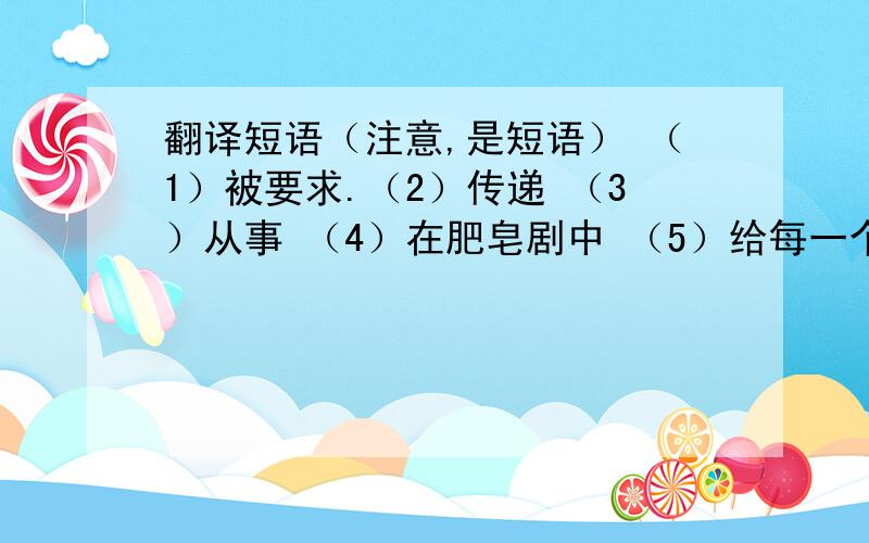 翻译短语（注意,是短语） （1）被要求.（2）传递 （3）从事 （4）在肥皂剧中 （5）给每一个人打电话