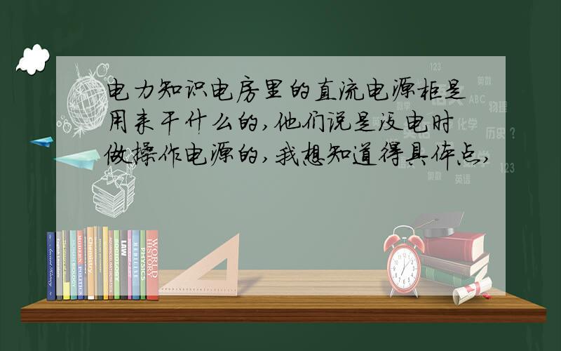 电力知识电房里的直流电源柜是用来干什么的,他们说是没电时做操作电源的,我想知道得具体点,