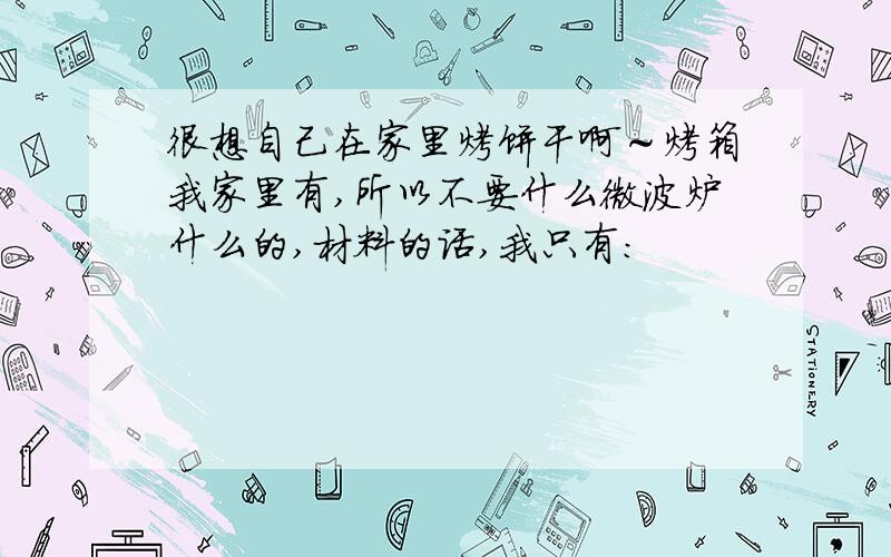 很想自己在家里烤饼干啊～烤箱我家里有,所以不要什么微波炉什么的,材料的话,我只有：