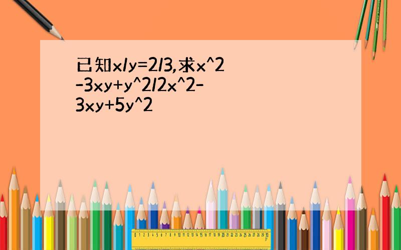 已知x/y=2/3,求x^2-3xy+y^2/2x^2-3xy+5y^2