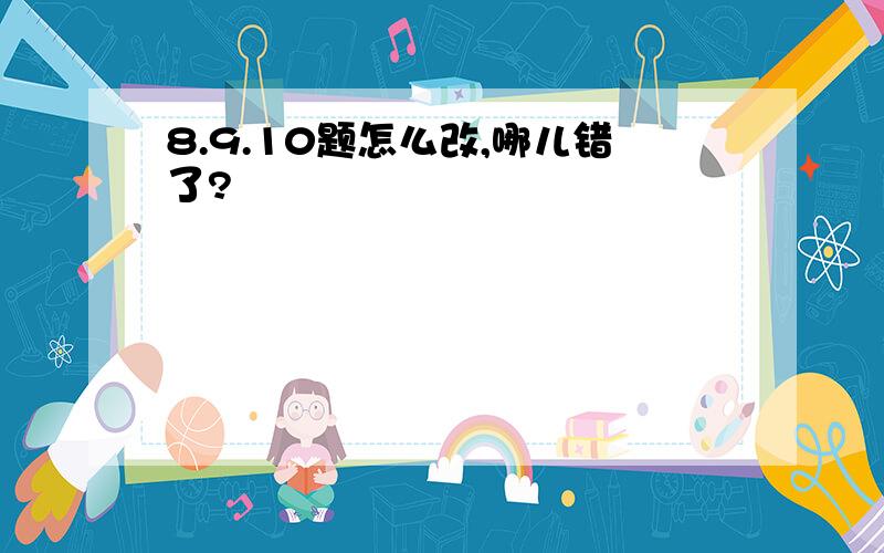 8.9.10题怎么改,哪儿错了?