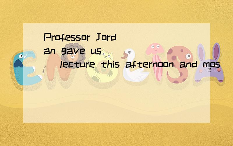 Professor Jordan gave us ____ lecture this afternoon and mos