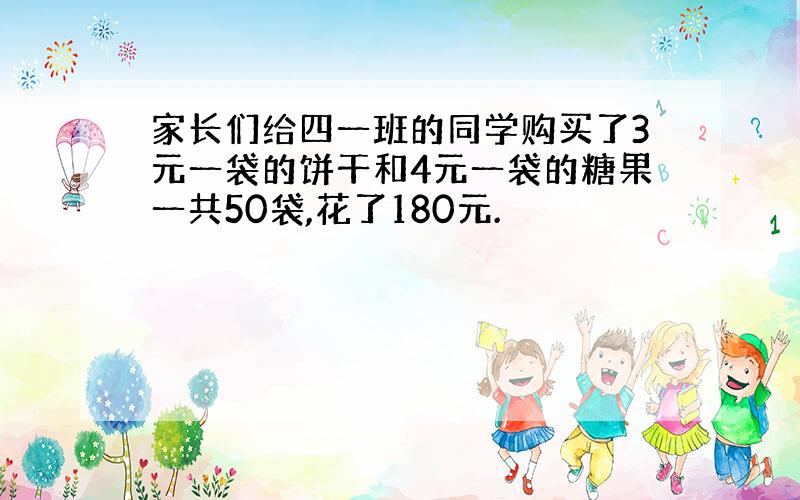 家长们给四一班的同学购买了3元一袋的饼干和4元一袋的糖果一共50袋,花了180元.