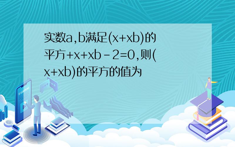 实数a,b满足(x+xb)的平方+x+xb-2=0,则(x+xb)的平方的值为