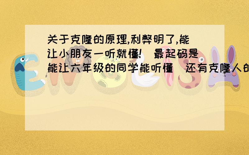 关于克隆的原理,利弊明了,能让小朋友一听就懂![最起码是能让六年级的同学能听懂]还有克隆人的弊端.如果答的好,另有积分!