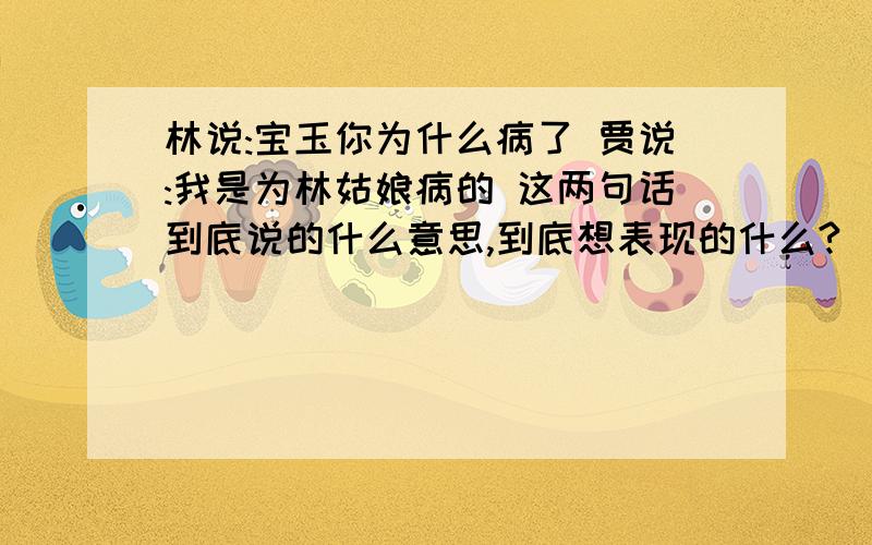 林说:宝玉你为什么病了 贾说:我是为林姑娘病的 这两句话到底说的什么意思,到底想表现的什么?