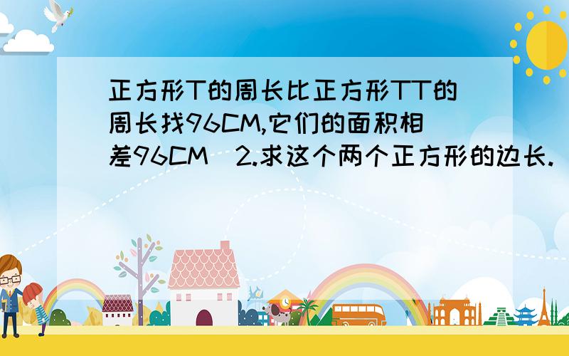 正方形T的周长比正方形TT的周长找96CM,它们的面积相差96CM^2.求这个两个正方形的边长.