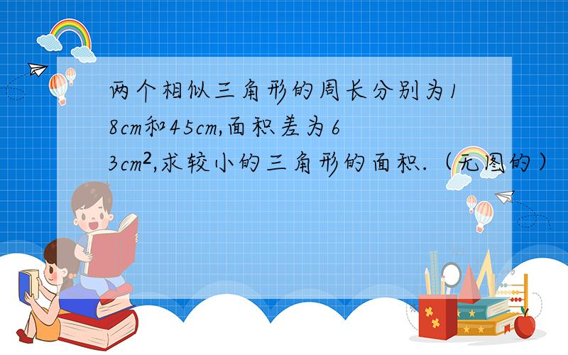 两个相似三角形的周长分别为18cm和45cm,面积差为63cm²,求较小的三角形的面积.（无图的）（63平方