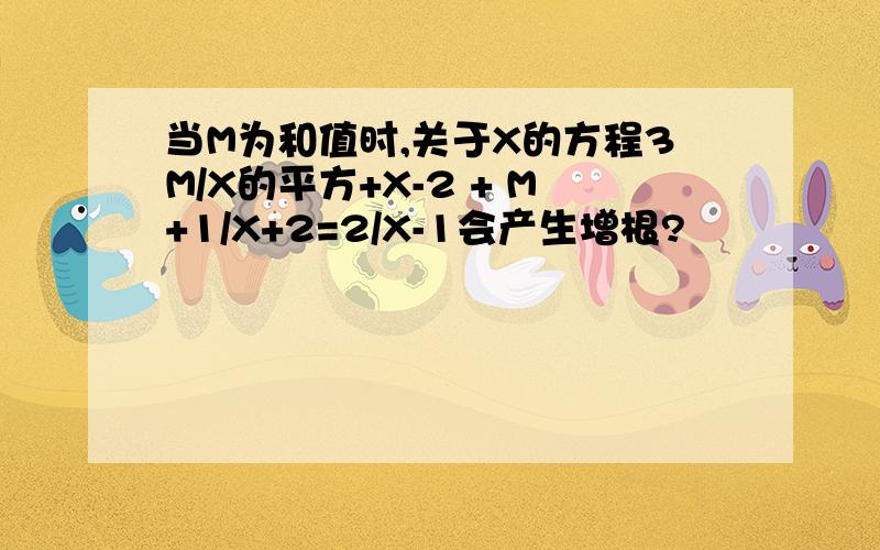 当M为和值时,关于X的方程3M/X的平方+X-2 + M+1/X+2=2/X-1会产生增根?