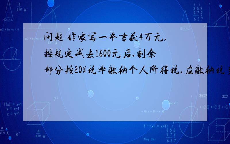 问题 作家写一本书获4万元,按规定减去1600元后,剩余部分按20%税率缴纳个人所得税,应缴纳税多少元?