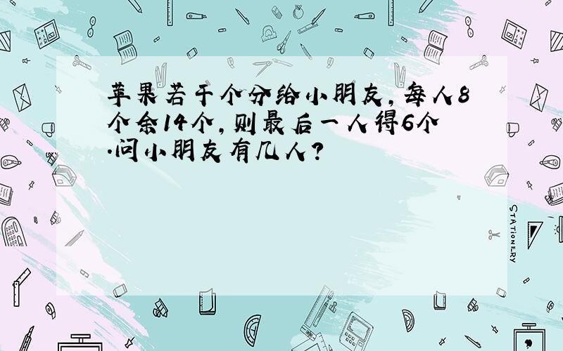 苹果若干个分给小朋友,每人8个余14个,则最后一人得6个.问小朋友有几人?