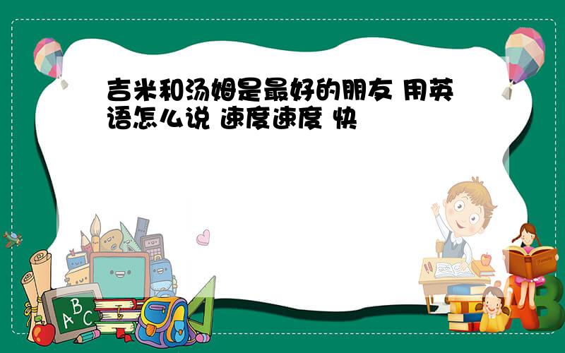 吉米和汤姆是最好的朋友 用英语怎么说 速度速度 快