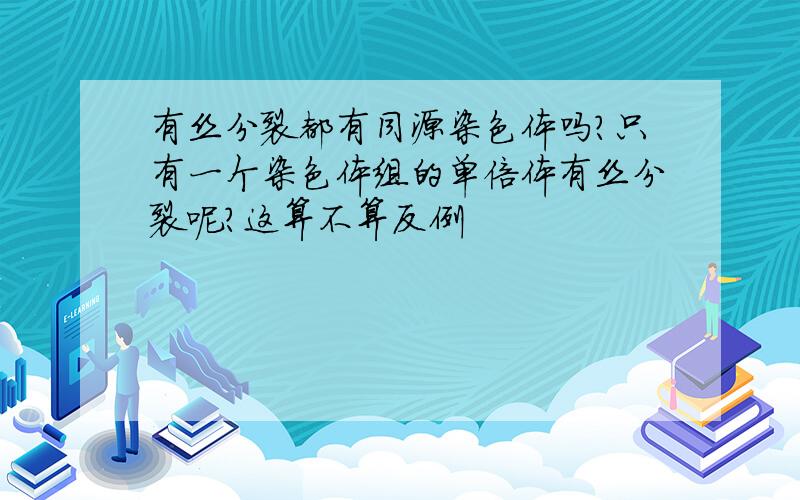 有丝分裂都有同源染色体吗?只有一个染色体组的单倍体有丝分裂呢?这算不算反例