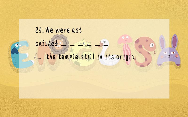 25.We were astonished _______ the temple still in its origin