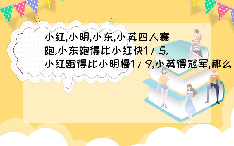 小红,小明,小东,小英四人赛跑,小东跑得比小红快1/5,小红跑得比小明慢1/9,小英得冠军,那么()