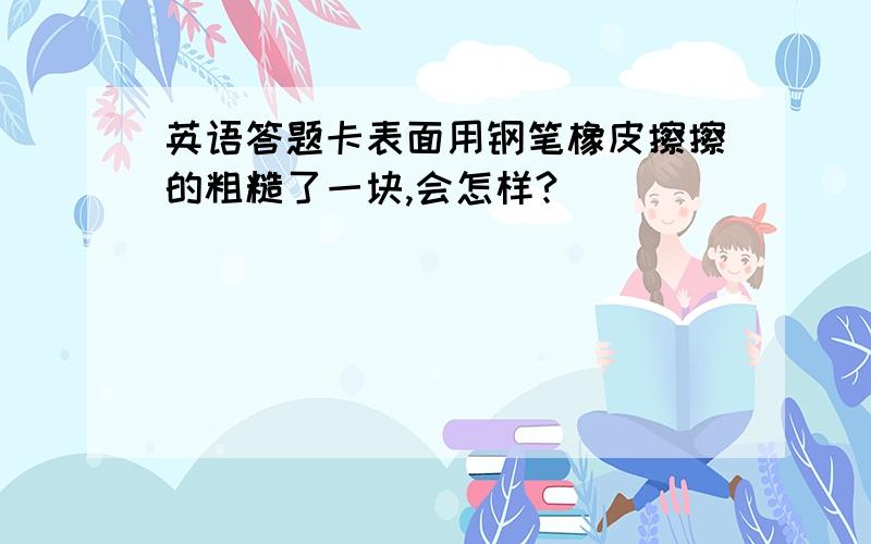 英语答题卡表面用钢笔橡皮擦擦的粗糙了一块,会怎样?