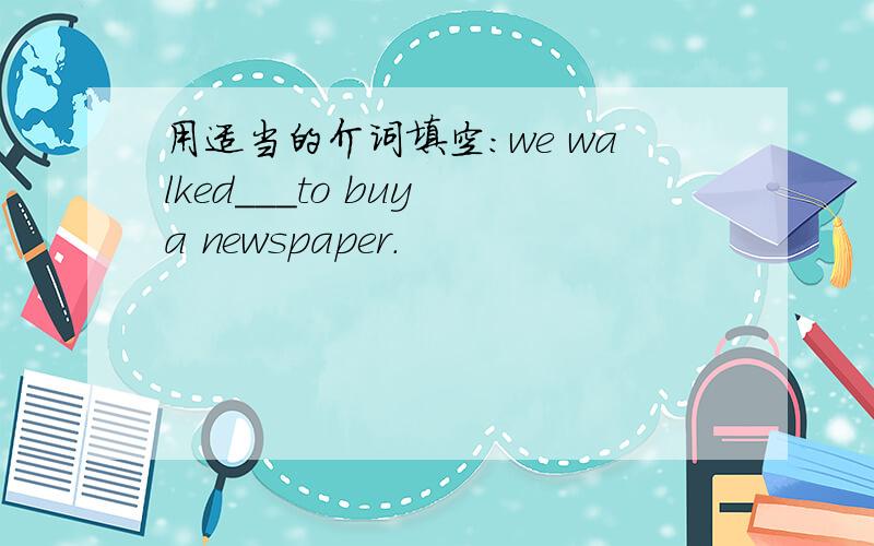 用适当的介词填空：we walked___to buy a newspaper.