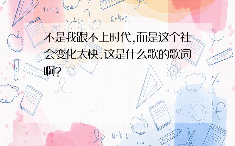 不是我跟不上时代,而是这个社会变化太快.这是什么歌的歌词啊?