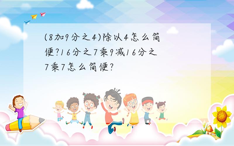 (8加9分之4)除以4怎么简便?16分之7乘9减16分之7乘7怎么简便?