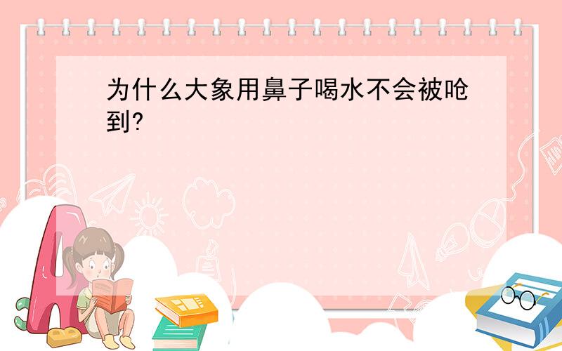 为什么大象用鼻子喝水不会被呛到?