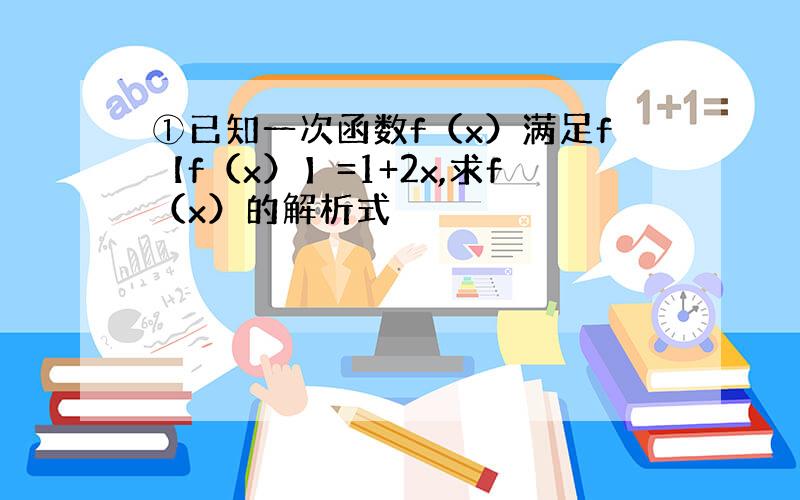 ①已知一次函数f（x）满足f【f（x）】=1+2x,求f（x）的解析式