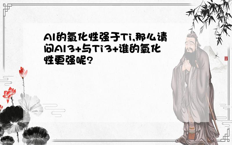 Al的氧化性强于Ti,那么请问Al3+与Ti3+谁的氧化性更强呢?