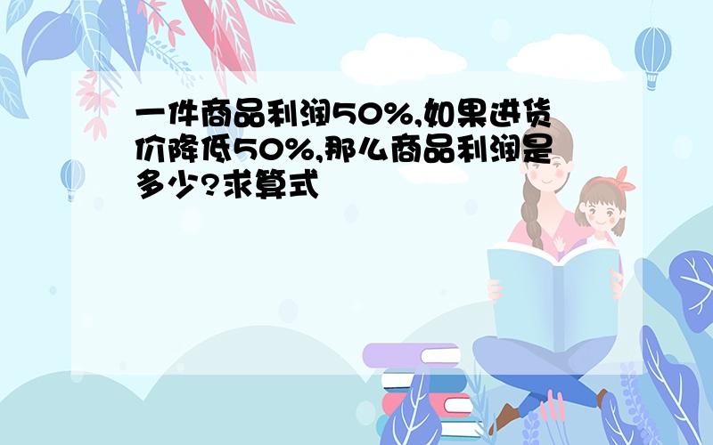 一件商品利润50%,如果进货价降低50%,那么商品利润是多少?求算式