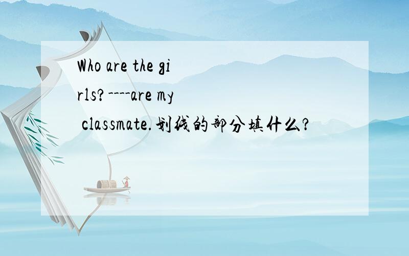 Who are the girls?----are my classmate.划线的部分填什么?