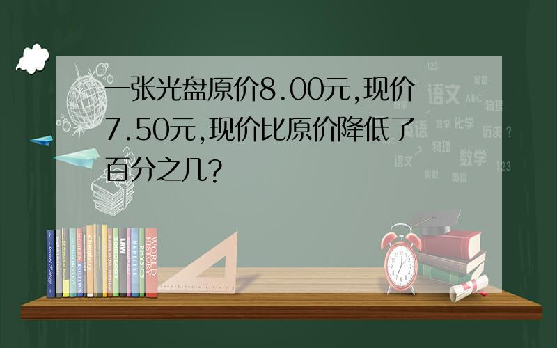 一张光盘原价8.00元,现价7.50元,现价比原价降低了百分之几?