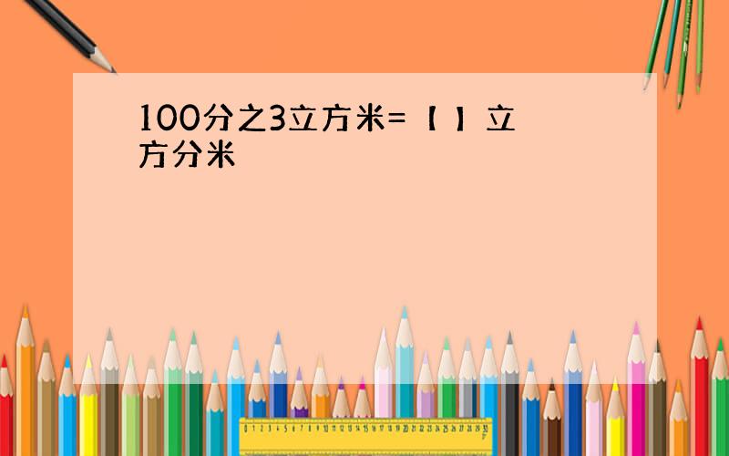 100分之3立方米=【 】立方分米