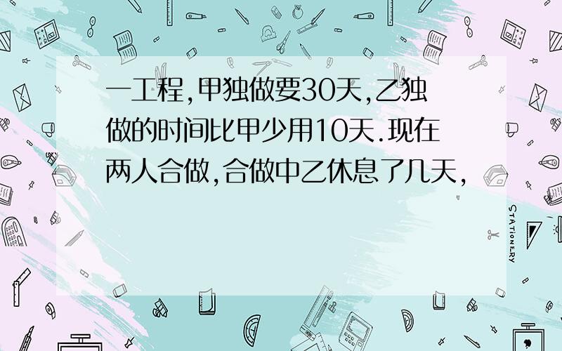 一工程,甲独做要30天,乙独做的时间比甲少用10天.现在两人合做,合做中乙休息了几天,