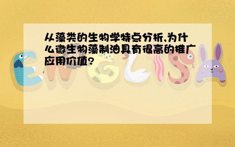 从藻类的生物学特点分析,为什么微生物藻制油具有很高的推广应用价值?