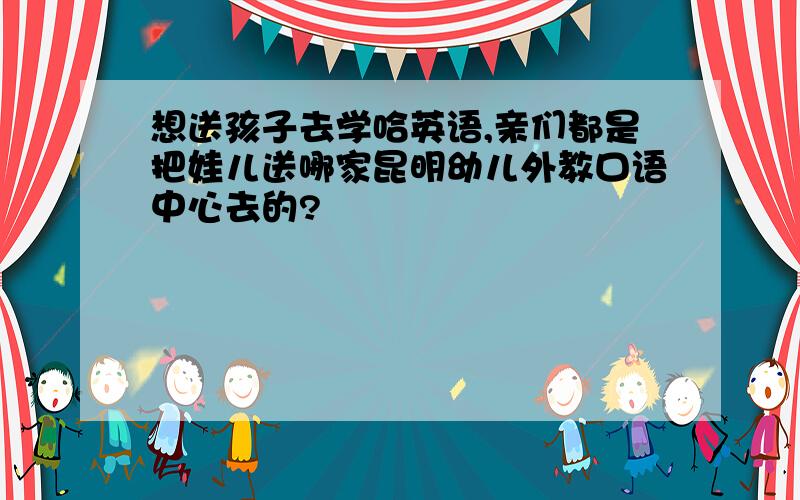 想送孩子去学哈英语,亲们都是把娃儿送哪家昆明幼儿外教口语中心去的?