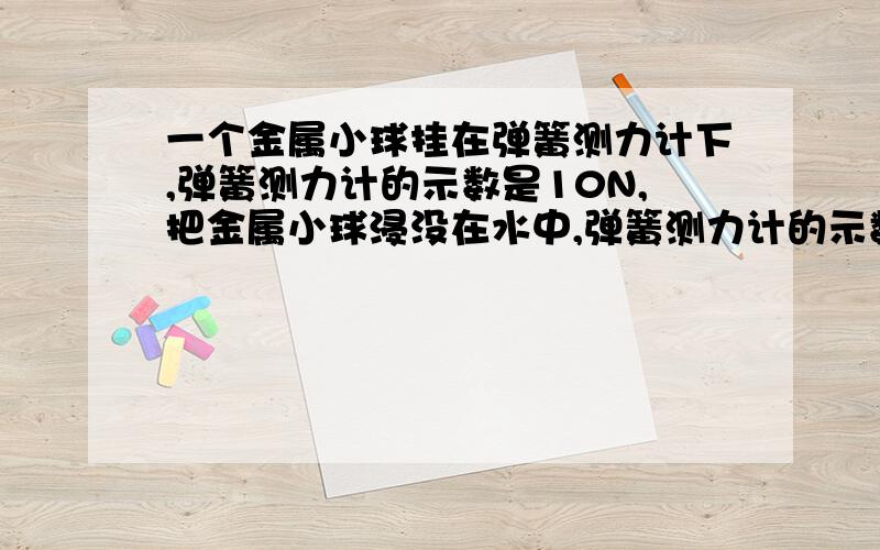 一个金属小球挂在弹簧测力计下,弹簧测力计的示数是10N,把金属小球浸没在水中,弹簧测力计的示数是0,这个金属小球受到的浮