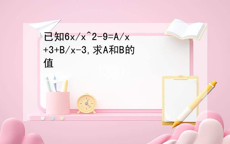 已知6x/x^2-9=A/x+3+B/x-3,求A和B的值