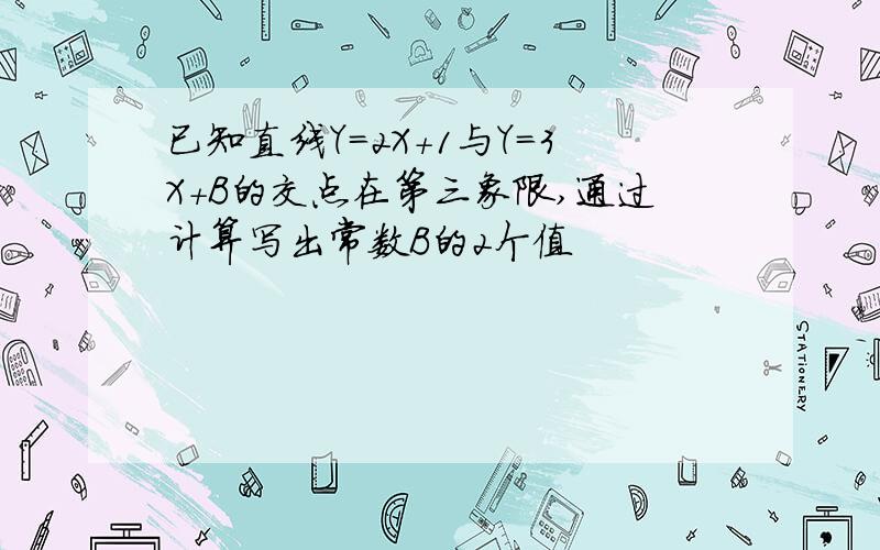 已知直线Y=2X+1与Y=3X+B的交点在第三象限,通过计算写出常数B的2个值