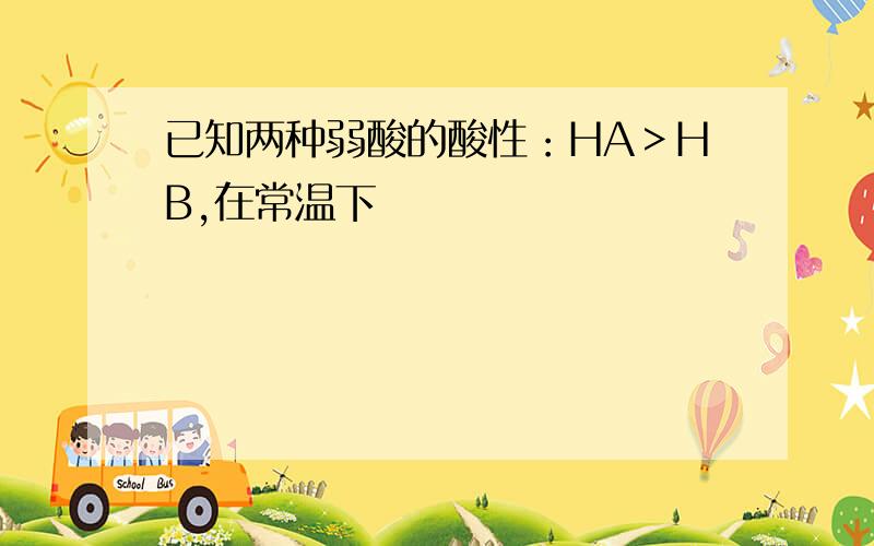 已知两种弱酸的酸性：HA＞HB,在常温下